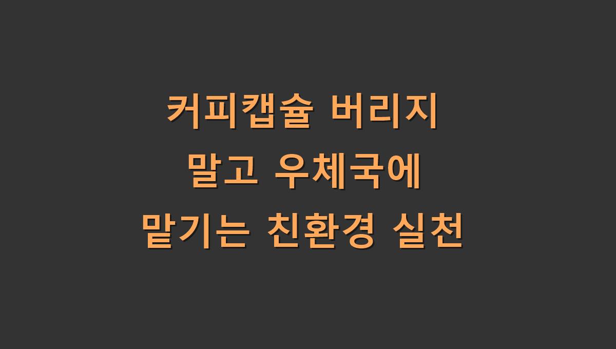 커피캡슐 버리지 말고 우체국에 맡기는 친환경 실천