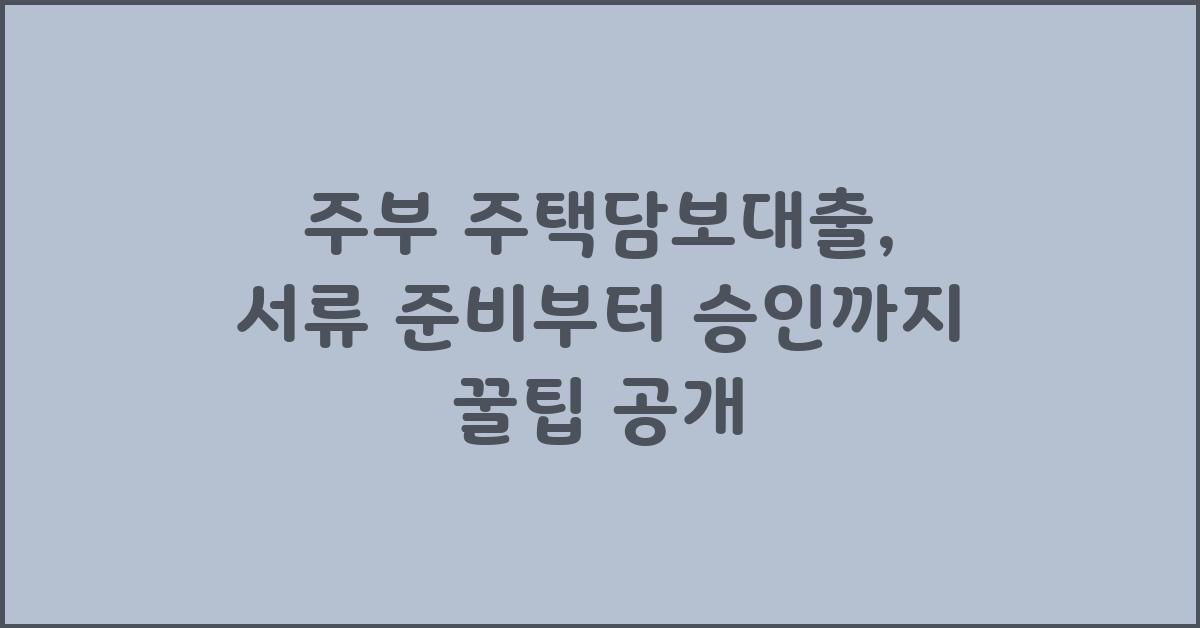 주부 주택담보대출, 서류 준비부터 승인까지