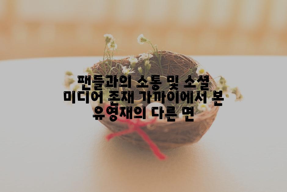 팬들과의 소통 및 소셜 미디어 존재 가까이에서 본 유영재의 다른 면