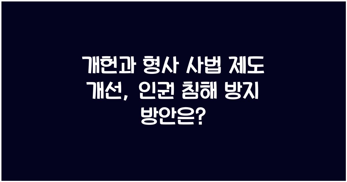 개헌, 형사 사법 제도 개선, 인권 침해 방지 방안은?