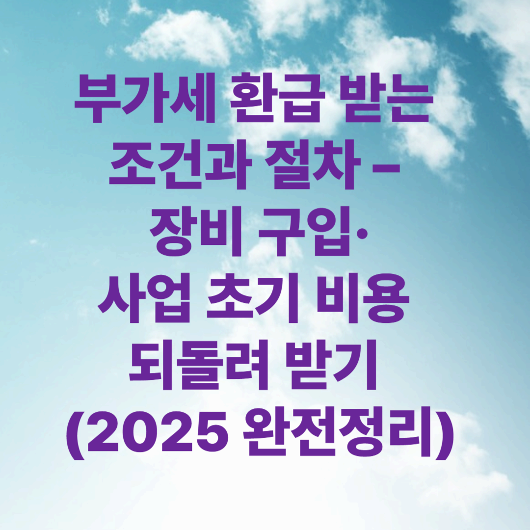 부가세 환급 받는 조건과 절차 &ndash; 장비 구입&middot;사업 초기 비용 되돌려 받기 (2025 완전정리)