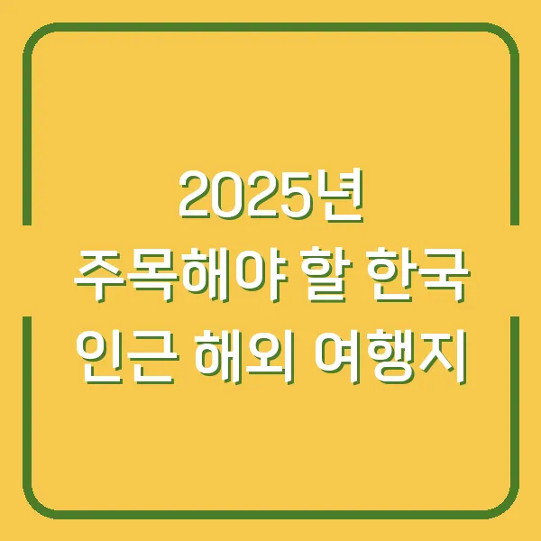 2025년 주목해야 할 한국 인근 해외 여행지