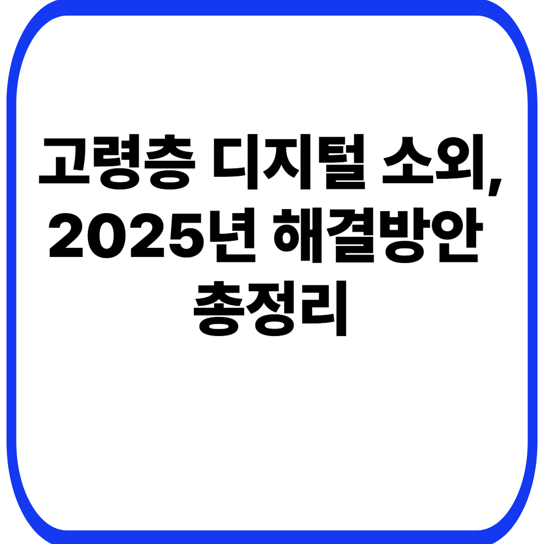 고령층 디지털 소외, 2025년 해결방안 총정리