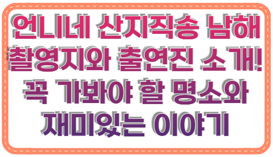 언니네 산지직송 남해 촬영지와 출연진 소개! 꼭 가봐야 할 명소와 재미있는 이야기