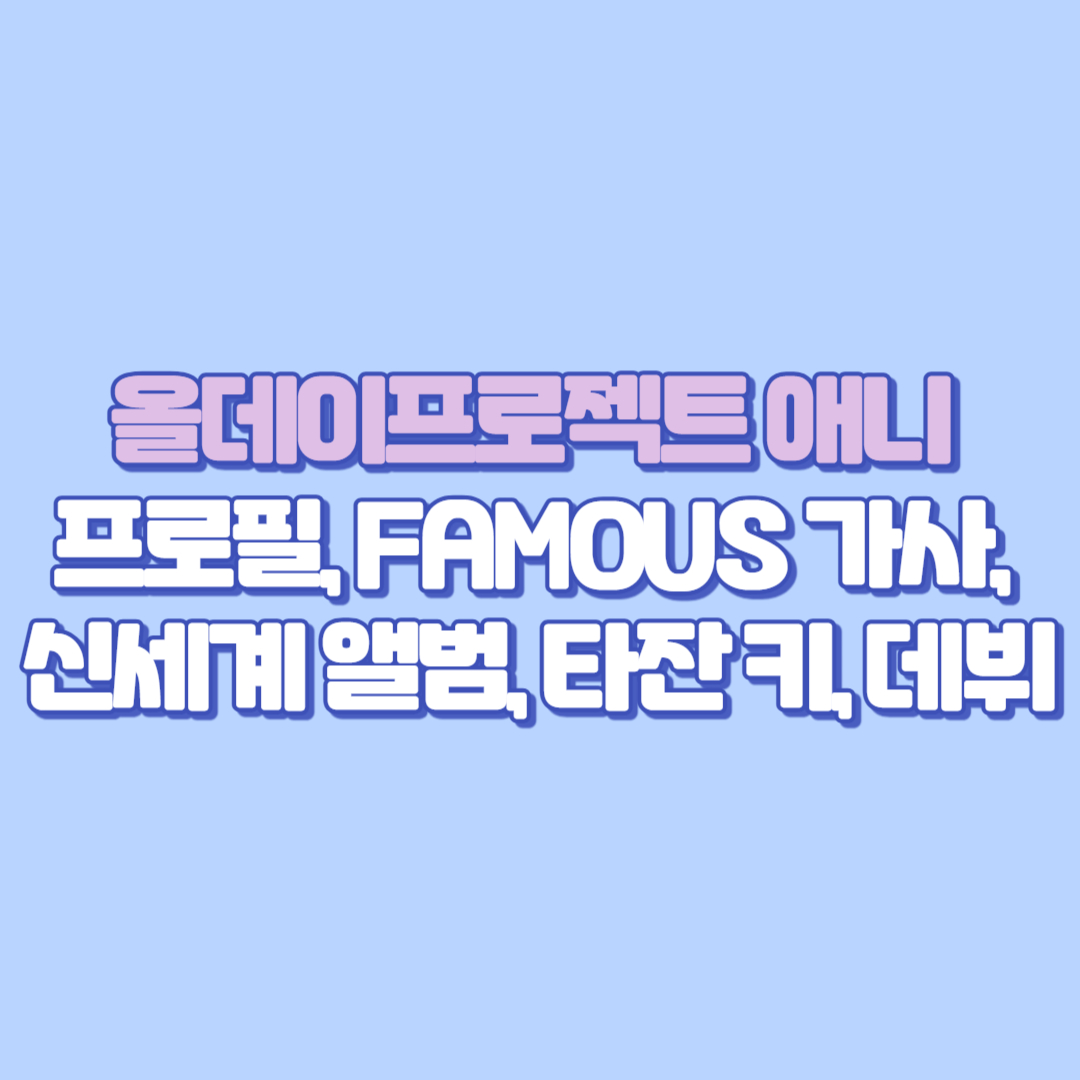 올데이프로젝트 애니 프로필, FAMOUS 가사, 신세계 앨범, 타잔 키, 데뷔일