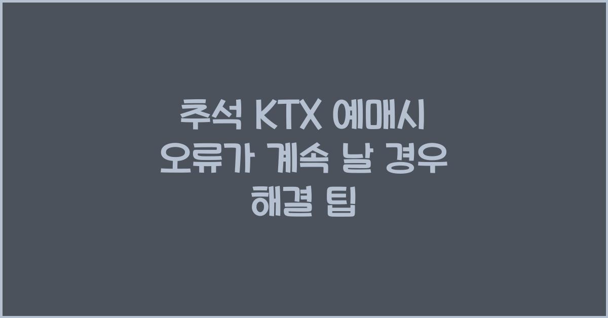 추석 KTX 예매시 오류가 계속 날 경우 해결 팁
