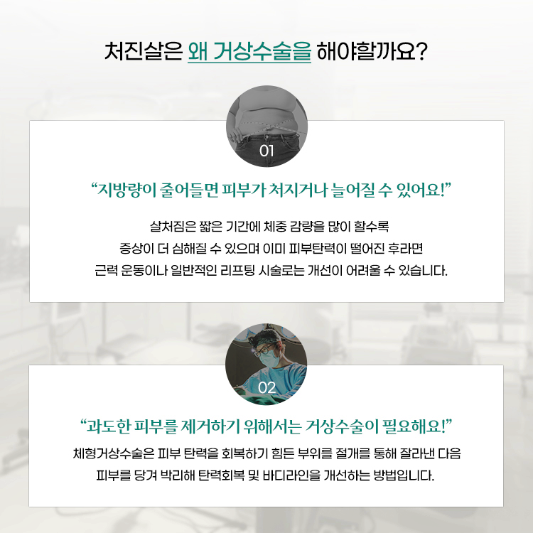 처진살은 왜 거상수술을 해야할까요? 
1. 지방량이 줄어들면 피부가 처지거나 늘어질 수 있어요 
2. 과도한 피부를 제거하기 위해서는 거상수술이 필요해요.