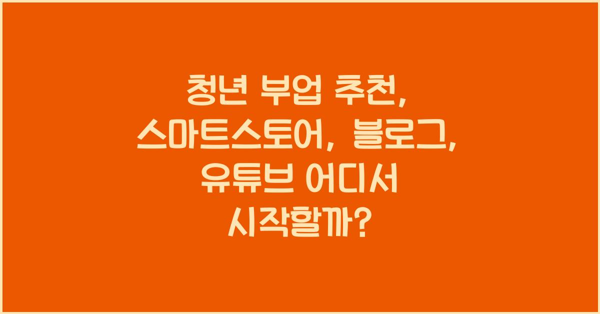 청년 부업 추천: 스마트스토어 vs 블로그 vs 유튜브, 어디서 시작할까?