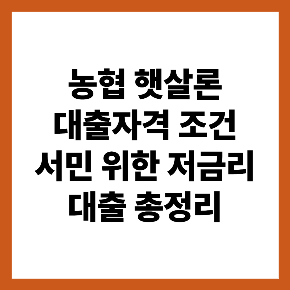 농협 햇살론 대출 자격 조건 2025년 최신 서민 위한 저금리 대출 총정리