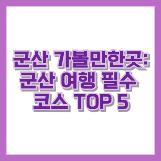 군산 가볼만한곳: 군산 여행 필수 코스 TOP 5
