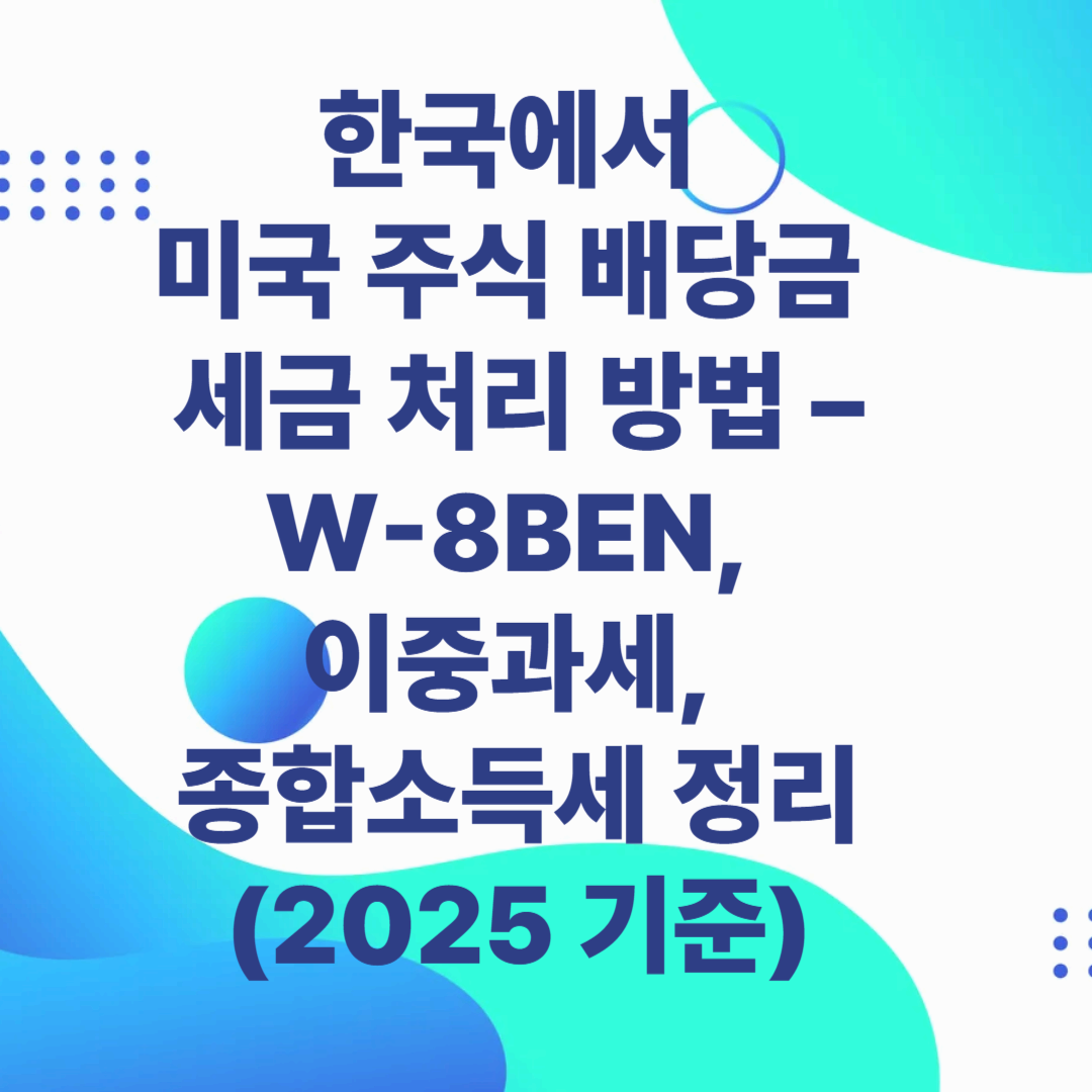 한국에서 미국 주식 배당금 세금 처리 방법 – W-8BEN, 이중과세, 종합소득세 정리 (2025 기준)