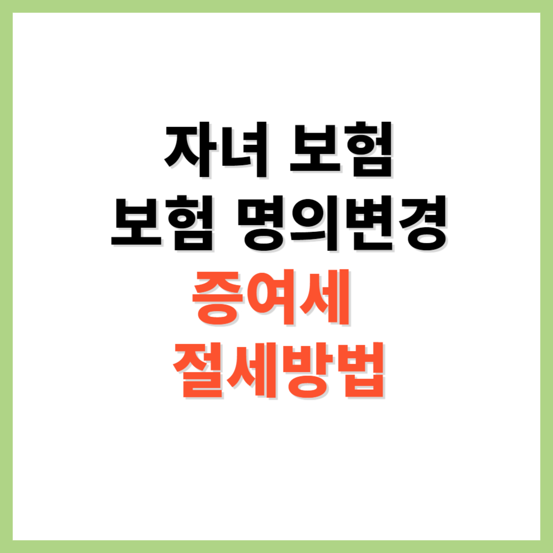 자녀 보험 보험 명의변경 증여세 절세방법