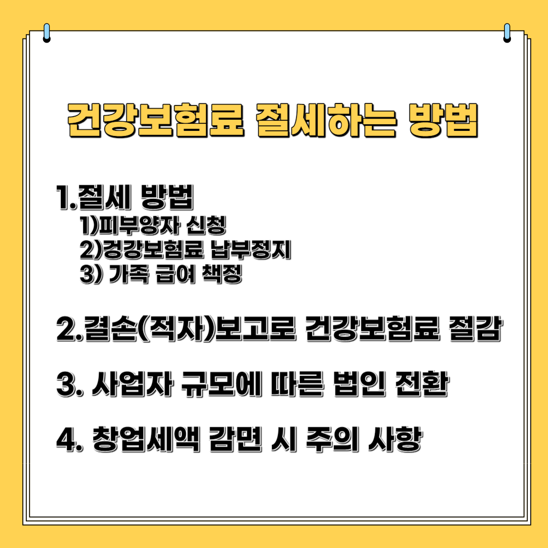 건강 보험료 절세 하는 방법-1)피부양자 신청 2)건강 보험료 납부 정지 3)가족 급여 책정 2. 결손(적자)보고로 보험료 절감 3. 사업자 규모에 따른 법인 전환 4. 창업 세액 감면 시 주의 사항