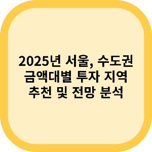 2025년 서울, 수도권 금액대별 투자 지역 추천 및 전망