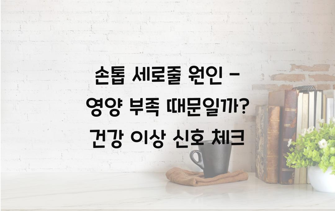 손톱 세로줄 원인 - 영양 부족 때문일까? 건강 신호 체크!