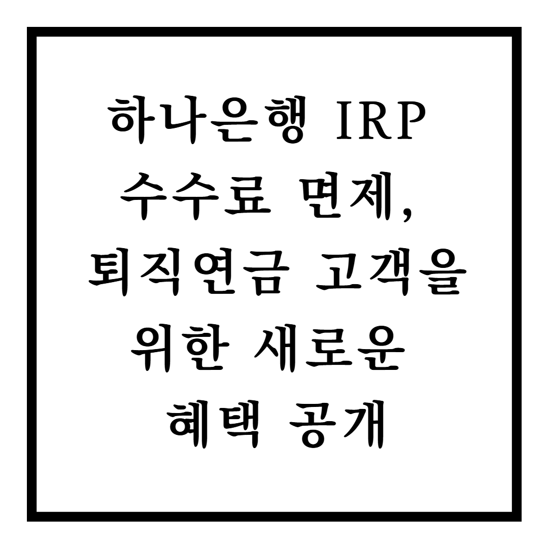 하나은행 IRP 수수료 면제, 퇴직연금 고객을 위한 새로운 혜택 공개
