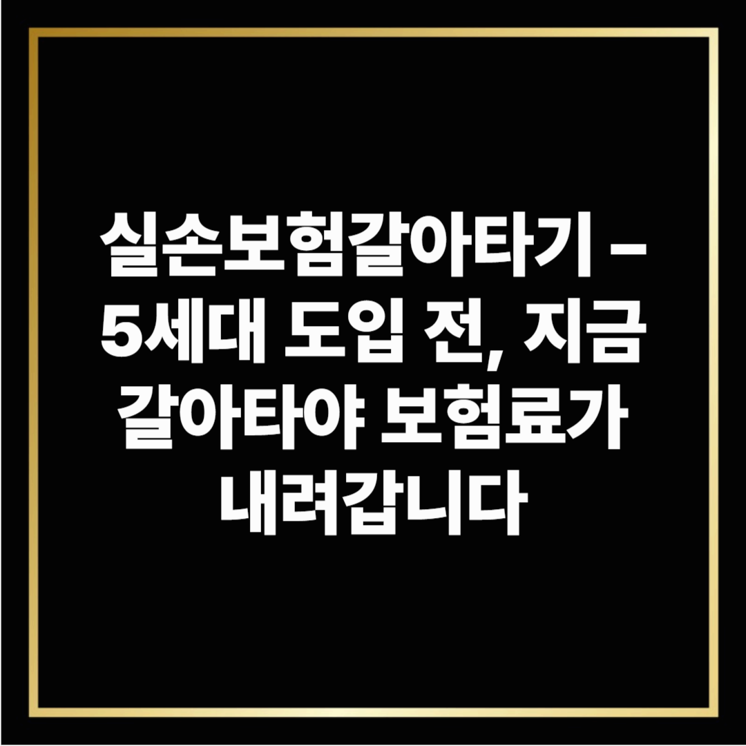 실손보험갈아타기 – 5세대 도입 전, 지금 갈아타야 보험료가 내려갑니다