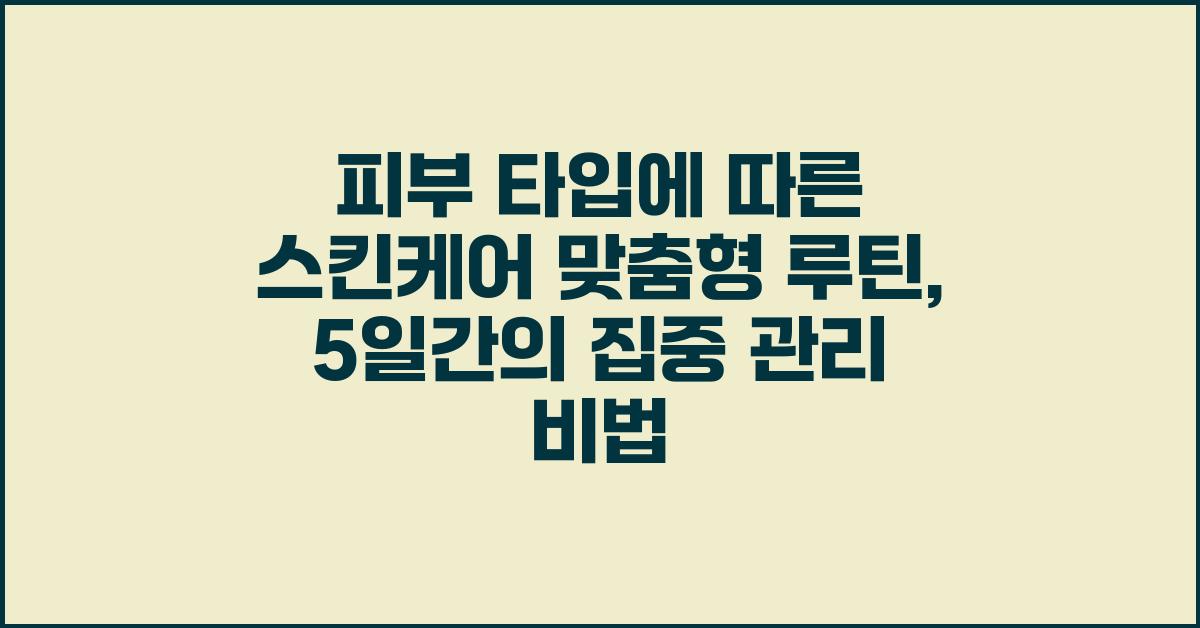 피부 타입에 따른 스킨케어 맞춤형 루틴: 5일간 집중 관리