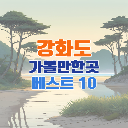 강화도 가볼만한곳 베스트 10 추천 – 여행 고수들이 뽑은 필수 명소 총정리