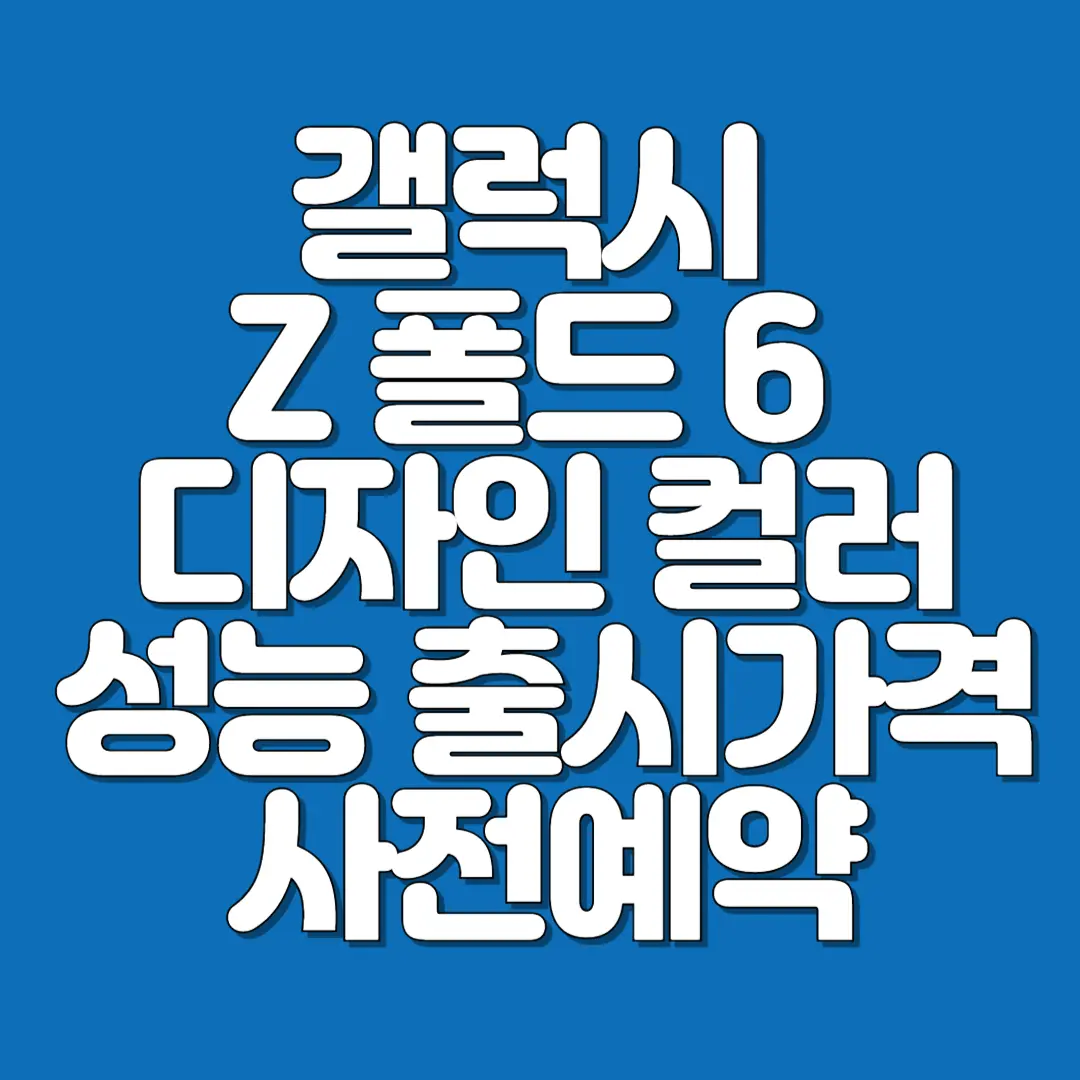 갤럭시 Z 폴드 6 디자인, 컬러, 성능, 사전예약, 출시 가격