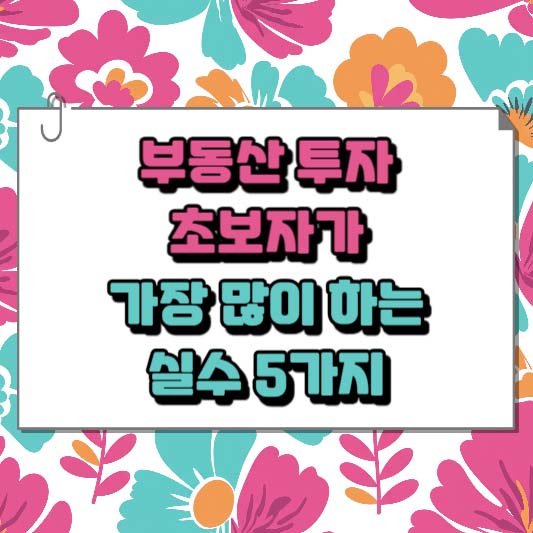 부동산 투자 초보자가 가장 많이 하는 실수 5가지