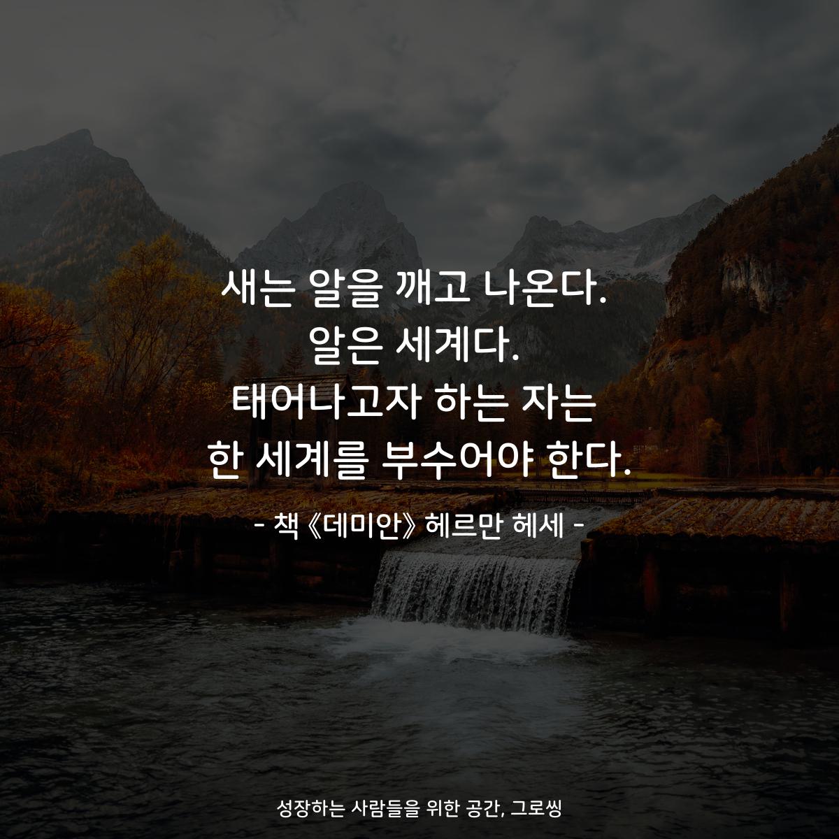 새는 알을 깨고 나온다.
알은 세계다.
태어나고자 하는 자는
한 세계를 부수어야 한다.
