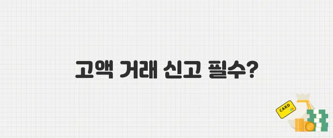 1천만 원 이상 현금 거래 신고 의무화! 고액 보고제 안내