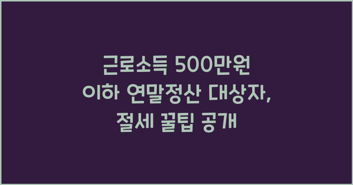 근로소득 500만원 이하 연말정산 대상자