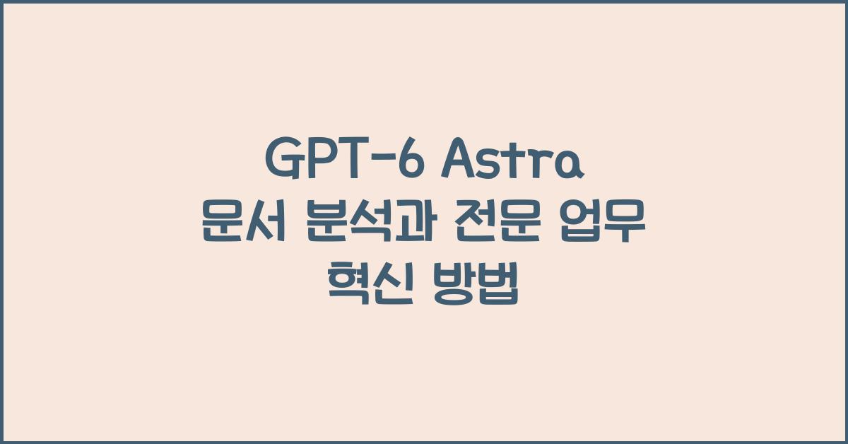 GPT-6 Astra 문서 분석과 전문 업무