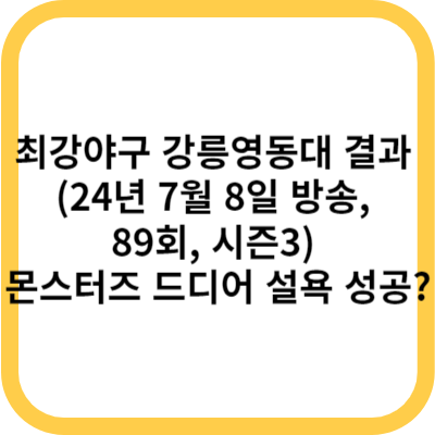 최강야구 강릉영동대 결과 (24년 7월 8일 방송, 89회, 시즌3) - 몬스터즈, 드디어 설욕 성공?