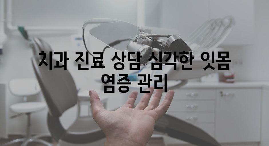 치과 진료 상담 심각한 잇몸 염증 관리
