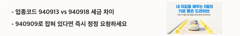 대리기사 종합소득세 업종코드: '업종코드 940913 vs 940918 세금 차이 / 940909로 잡혀 있다면 즉시 정정 요청하세요'라는 문구가 포함된 웹배너 이미지. 이 이미지는 대리기사 업종코드별 단순경비율 차이로 인한 세금 변동과 잘못된 코드 대처법 핵심 정보를 시각적으로 전달하며, 블로그의 대리기사 업종코드 940913과 940918 비교와 관련된 내용을 설명함