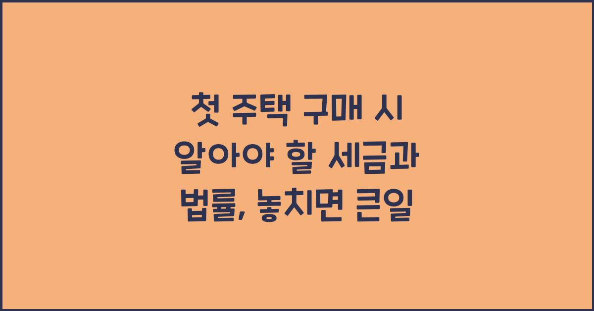 첫 주택 구매 시 알아야 할 세금과 법률