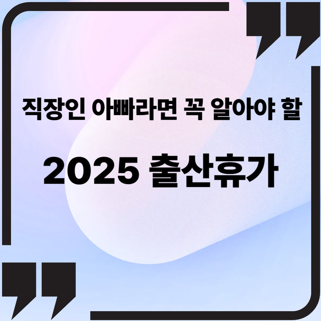 직장인 아빠라면 꼭 알아야 할 2025 출산휴가