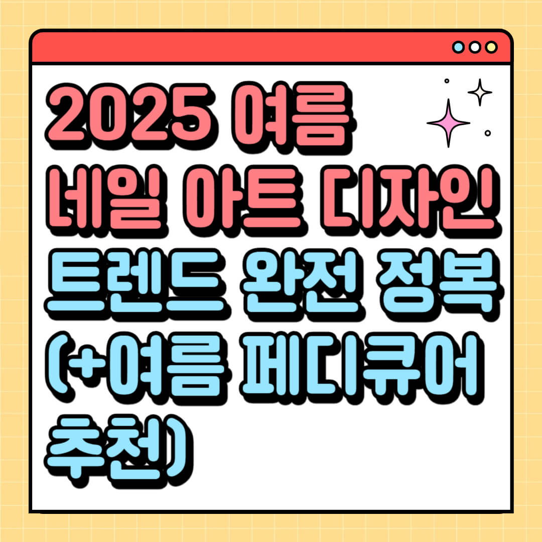 2025 여름 네일 아트 디자인 트렌드 완전 정복 (+여름 페디큐어 추천)