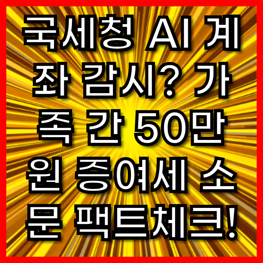 국세청 AI 계좌 감시? 가족 간 50만원 증여세 소문 팩트체크!