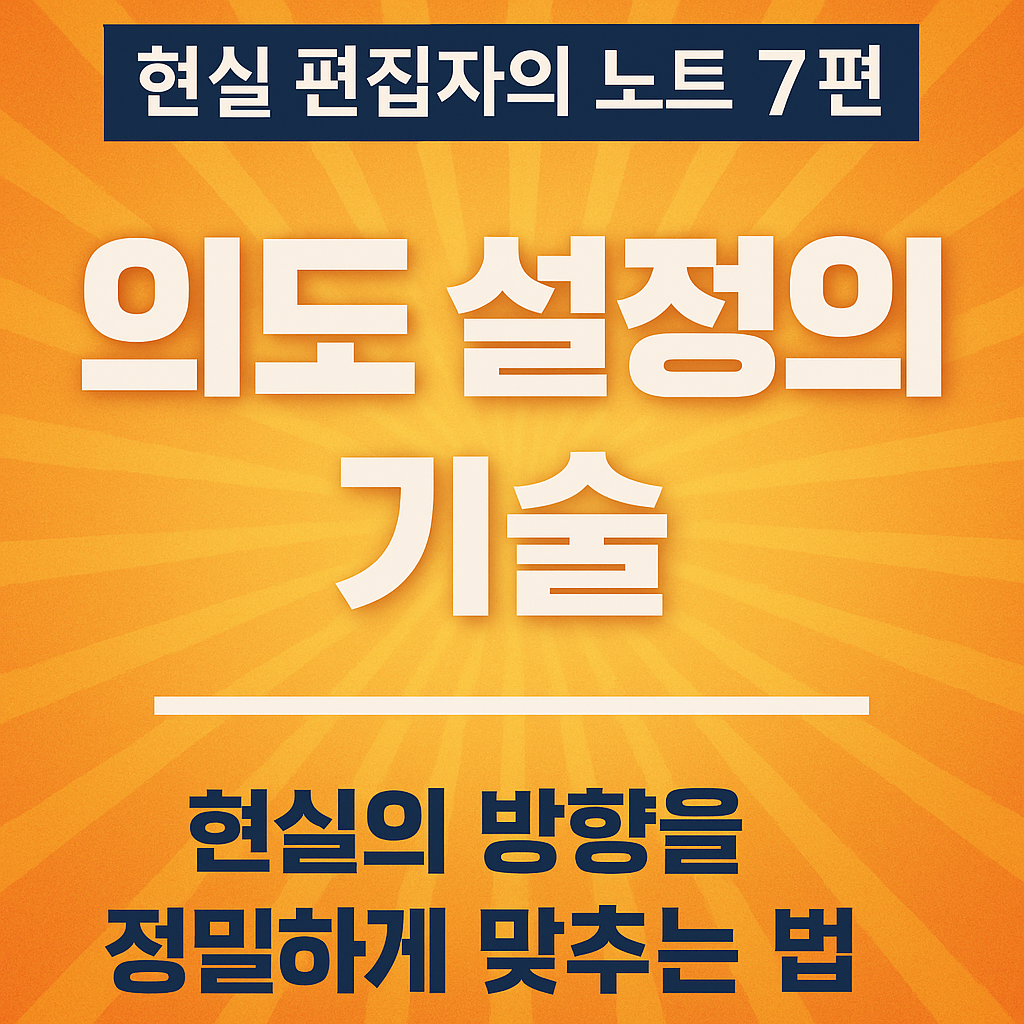 "현실 편집자의 노트 7편 의도 설정의 기술 – 현실의 방향을 정밀하게 맞추는 법 블로그 썸네일 이미지"