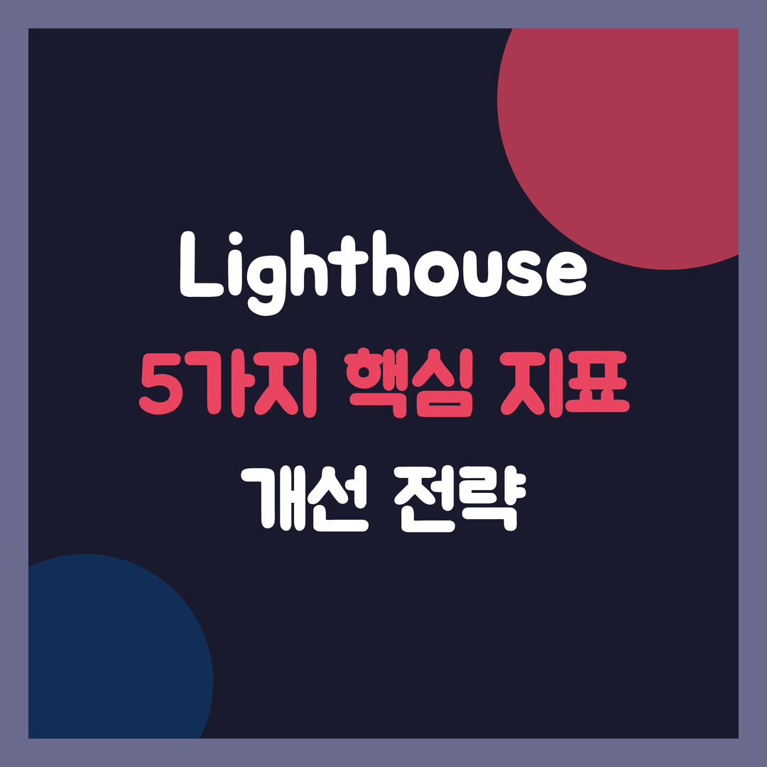 Lighthouse 완벽 분석, 5가지 핵심 지표(FCP, LCP, TTI, CLS, FID) 개선 전략