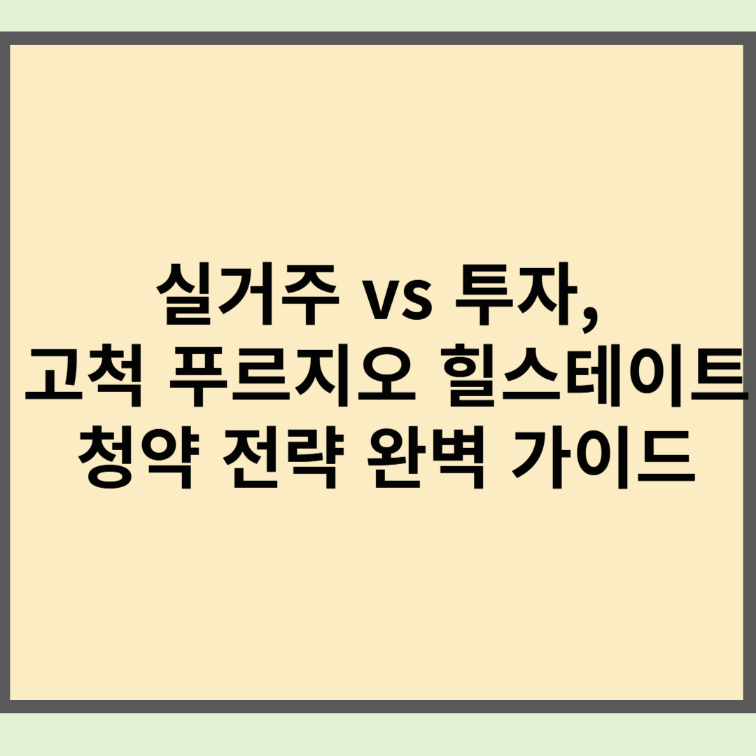 실거주 vs 투자, 고척 푸르지오 힐스테이트 청약 전략 완벽 가이드