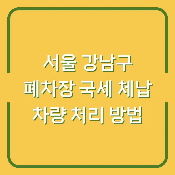 서울 강남구 폐차장 국세 체납 차량 처리 방법