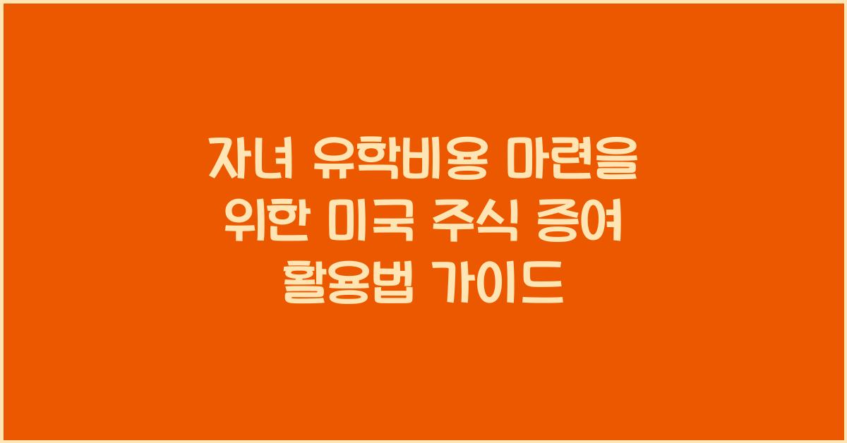 자녀 유학비용 마련을 위한 미국 주식 증여 활용법