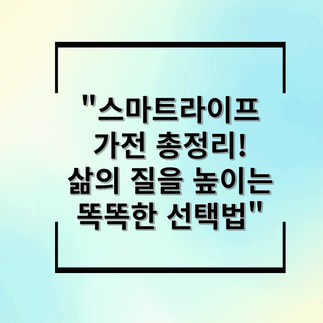 스마트라이프 가전 총정리! 삶의 질을 높이는 똑똑한 선택법