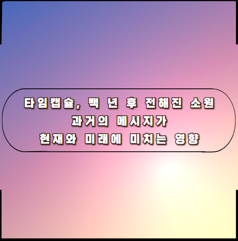 타임캡슐, 백 년 후 전해진 소원: 과거의 메시지가 현재와 미래에 미치는 영향