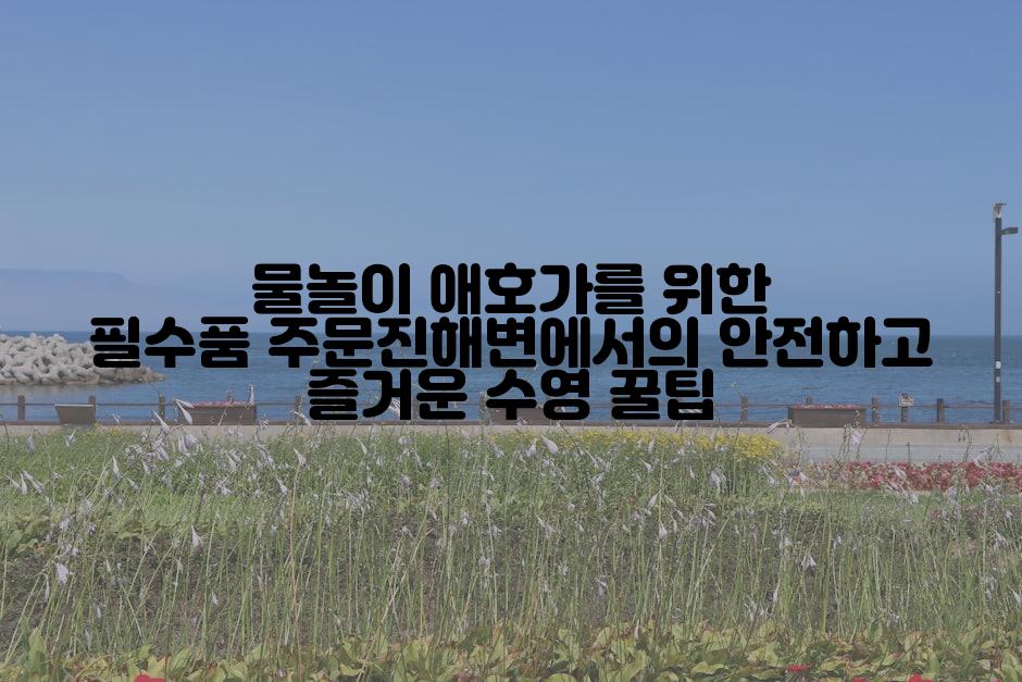 물놀이 애호가를 위한 필수품 주문진해변에서의 안전하고 즐거운 수영 꿀팁