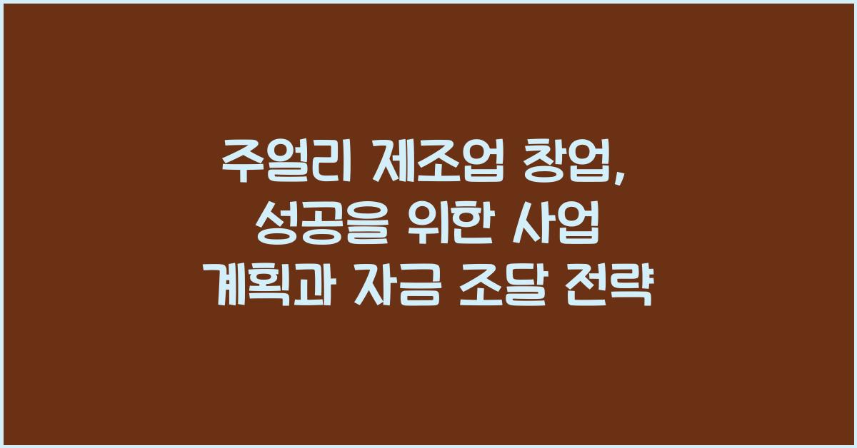 주얼리 제조업 창업: 사업 계획, 자금 조달, 마케팅 전략