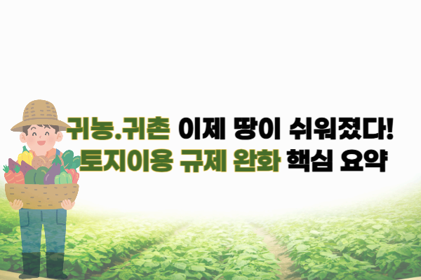 귀농·귀촌, 이제 토지 규제 완화! 농지 활용 쉬워진다