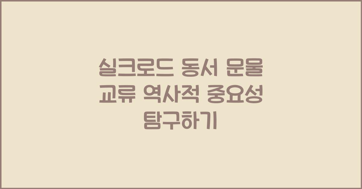 실크로드 동서 문물 교류 역사적 중요성