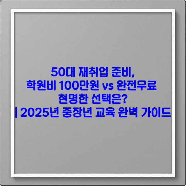 50대 재취업 준비, 학원비 100만원 vs 완전무료 - 현명한 선택은? ❘ 2025년 중장년 교육 완벽 가이드