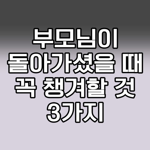 부모님이 돌아가셨을 때 꼭 챙겨야 할 것 3가지