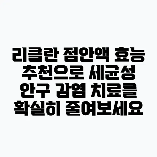 리클란 점안액 효능 추천으로 세균성 안구 감염 치료를 확실히 줄여보세요